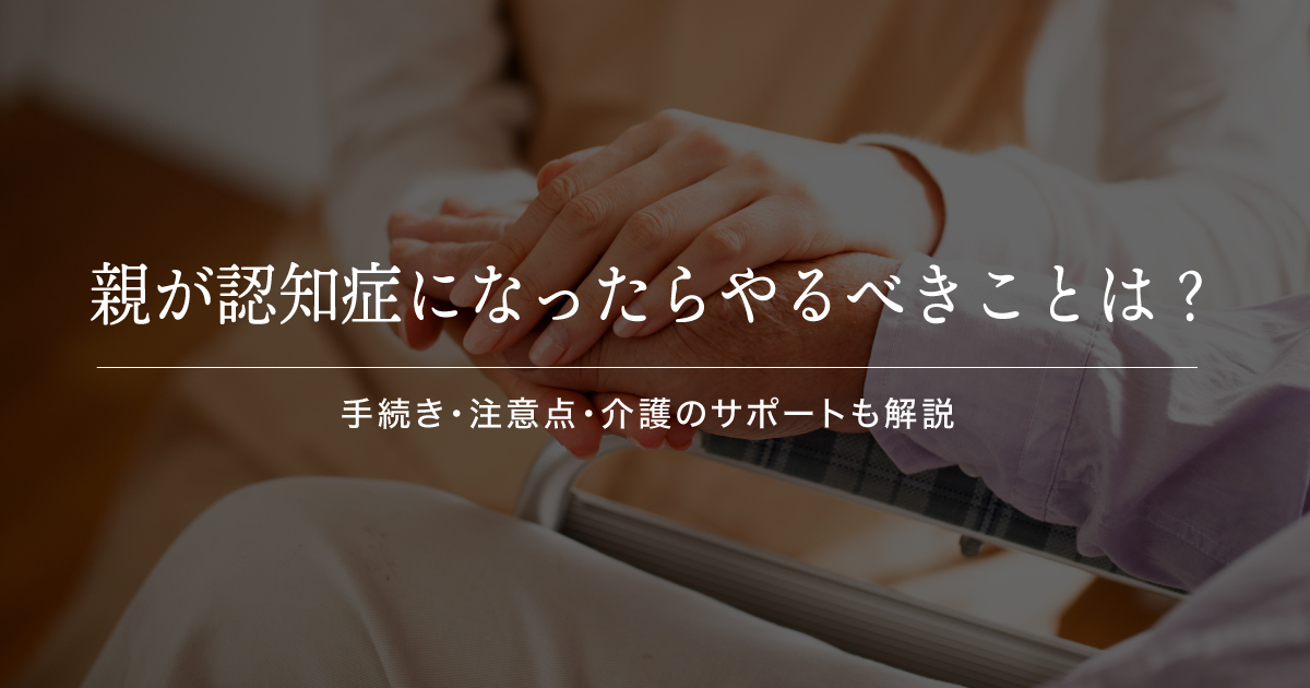 親が認知症になったらやるべきことは？手続き・注意点・介護のサポートも解説